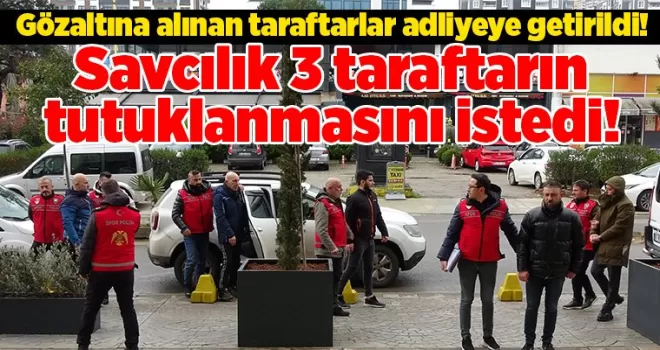 Savcılık 3 taraftarın tutuklanmasını istedi!