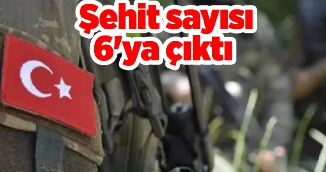Şehit sayısı 6’ya çıktı
