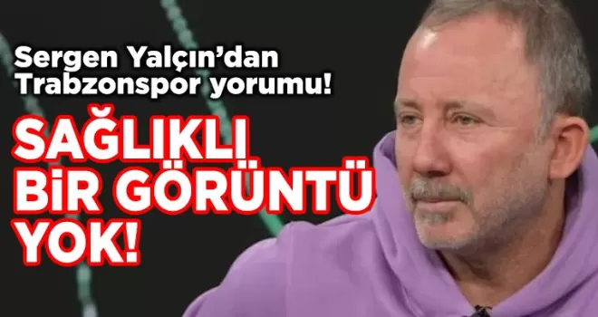 Sergen Yalçın’dan Trabzonspor Yorumu: “Sağlıklı Bir Görüntü Yok“