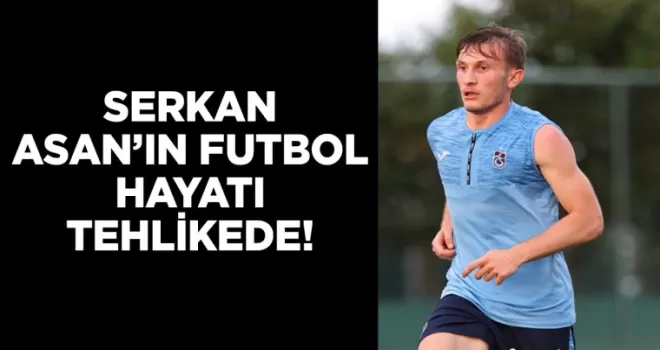 Serkan Asan’ın futbol hayatı tehlikede!