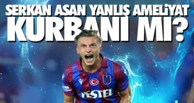 Serkan Asan yanlış ameliyat kurbanı mı?