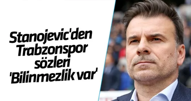 Stanojevic’den Trabzonspor sözleri ’Bilinmezlik var’