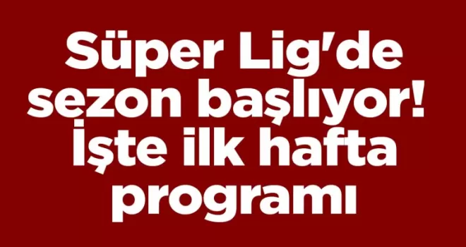 Süper Lig’de sezon bu akşam başlıyor! İşte ilk hafta programı