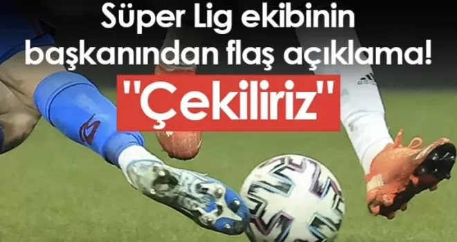 Süper Lig ekibinin başkanından flaş açıklama! “Çekiliriz“