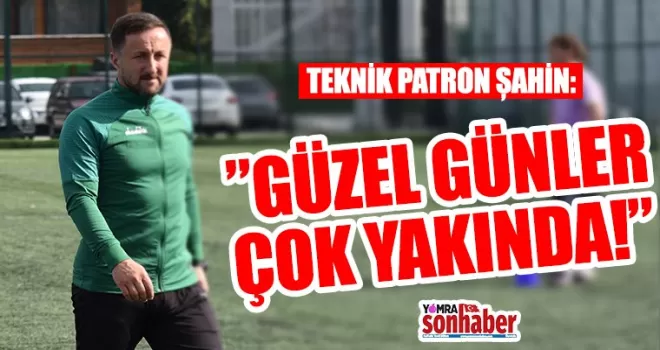 Teknik Patron Serkan Şahin: “Güzel Günler Çok Yakında”