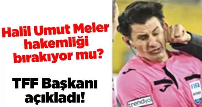 TFF Başkanı açıkladı! Halil Umut Meler hakemliği bırakıyor mu?