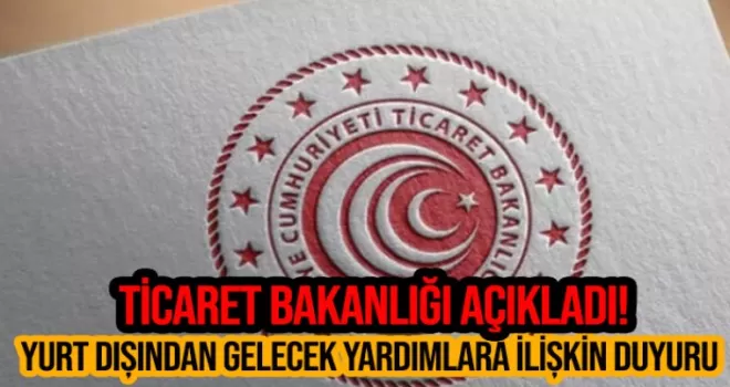 Ticaret Bakanlığı açıkladı! Yurt dışından gelecek yardımlara ilişkin duyuru