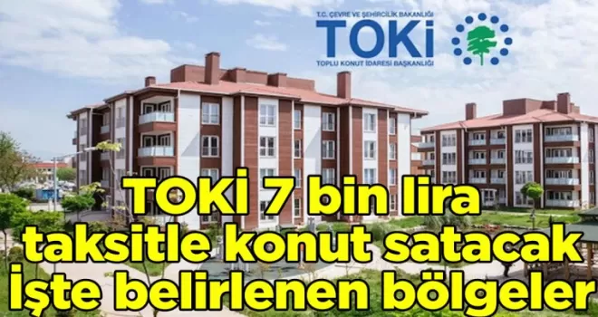 TOKİ 7 bin lira taksitle konut satacak: İşte belirlenen bölgeler