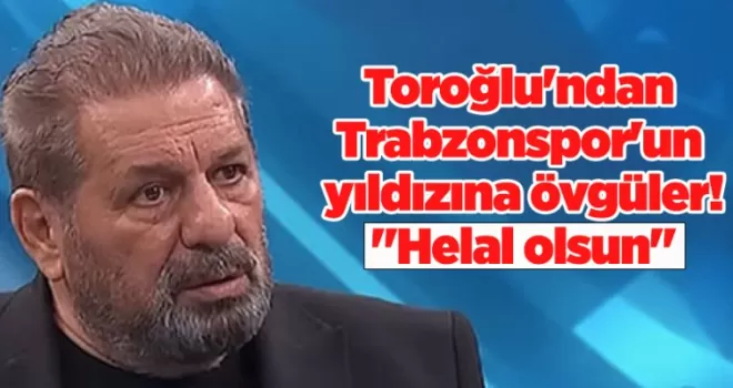 Toroğlu’ndan Trabzonspor’un yıldızına övgüler! “Helal olsun...“