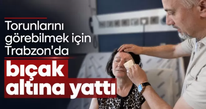 Torunlarını görebilmek için Trabzon’da bıçak altına yattı