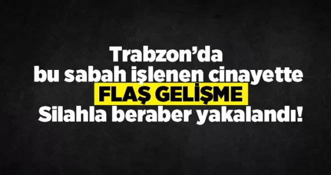 Trabzon’a bu sabah işlenen cinayette flaş gelişme! Silahla beraber yakalandı