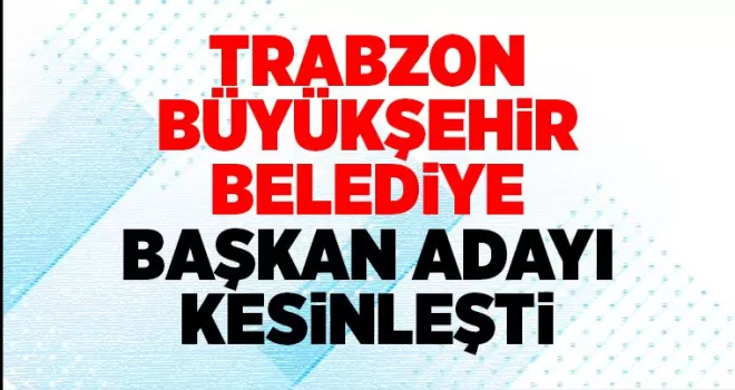 Trabzon Büyükşehir Belediye Başkan adayı kesinleşti…