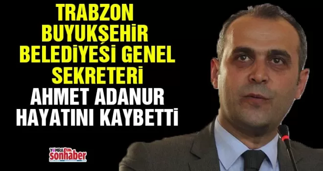 Trabzon Büyükşehir Belediyesi Genel Sekreteri Ahmet Adanur hayatını kaybetti!