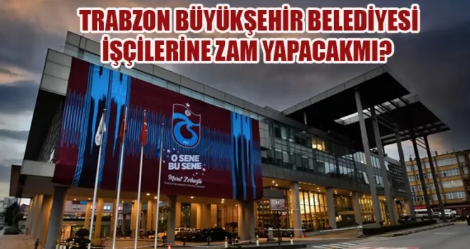 Trabzon Büyükşehir Belediyesi işçilerine zam yapacak mı?