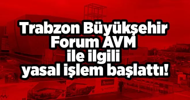 Trabzon Büyükşehir Forum AVM ile ilgili yasal işlem başlattı!