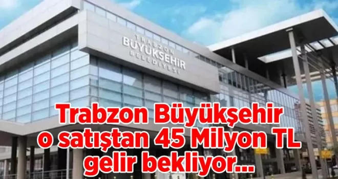 Trabzon Büyükşehir, o satıştan 45 Milyon TL gelir bekliyor...