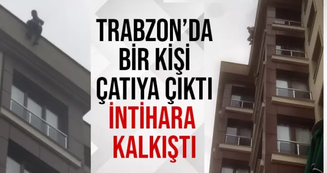 Trabzon’da 1 kişi çatıya çıktı intihara kalkıştı