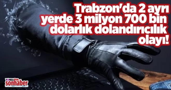 Trabzon'da 2 ayrı yerde 3 milyon 700 bin dolarlık dolandırıcılık olayı!