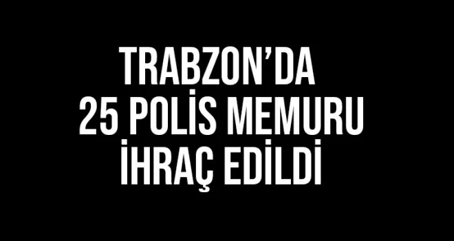 Trabzon’da 25 polis memuru ihraç edildi