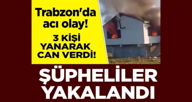 Trabzon’da 3 kişinin can verdiği yangınla ilgili şüpheliler yakalandı!