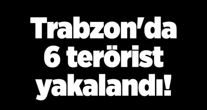 Trabzon’da 6 terörist yakalandı!