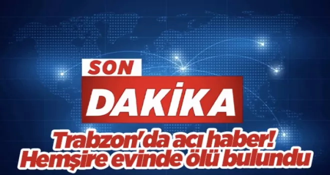 Trabzon’da acı haber! Hemşire evinde ölü bulundu