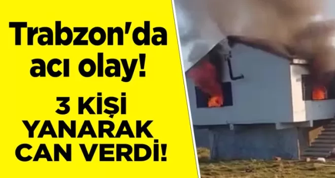 Trabzon’da acı olay! 3 kişi yanarak can verdi