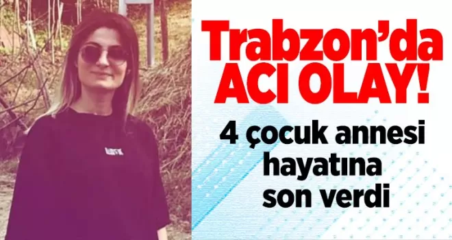 Trabzon’da acı olay! 4 çocuk annesi hayatına son verdi