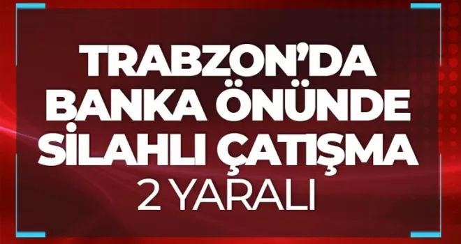 Trabzon’da banka önünde silahlı çatışma: 2 yaralı