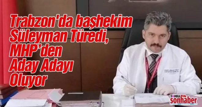 Trabzon’da başhekim Süleyman Türedi, MHP’den Aday Adayı Oluyor