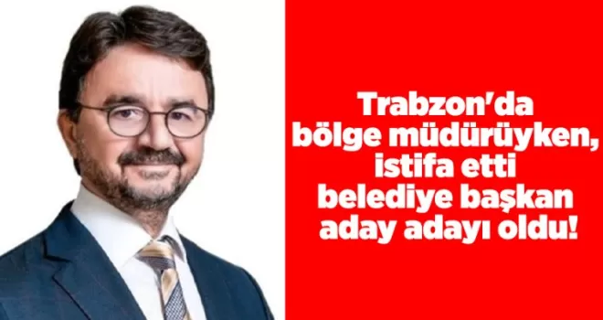 Trabzon’da bölge müdürüyken, istifa etti belediye başkan aday adayı oldu!