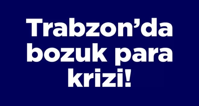 Trabzon’da bozuk para krizi!