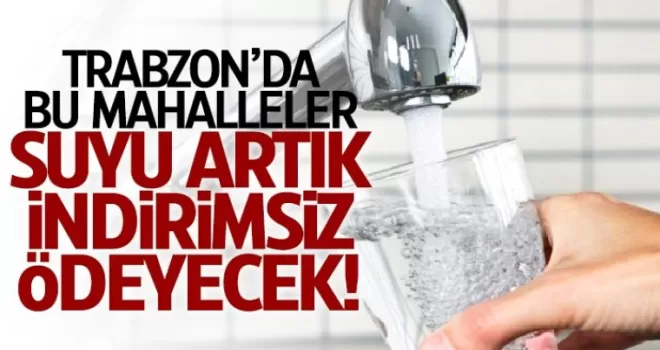 Trabzon'da bu mahalleler suya artık indirimsiz ödeyecek