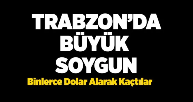 Trabzon’da büyük soygun! Binlerce dolar alarak kaçtılar