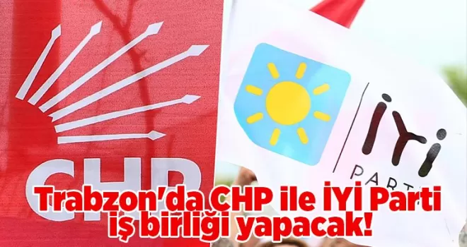 Trabzon’da CHP ile İYİ Parti iş birliği yapacak!