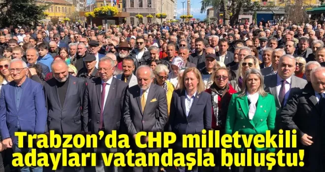 Trabzon’da CHP milletvekili adayları vatandaşla buluştu!
