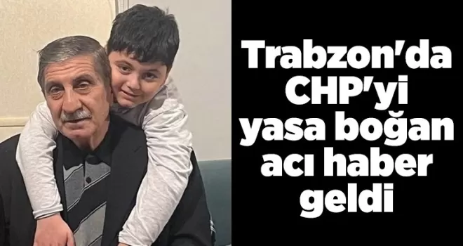 Trabzon’da CHP’yi yasa boğan acı haber geldi
