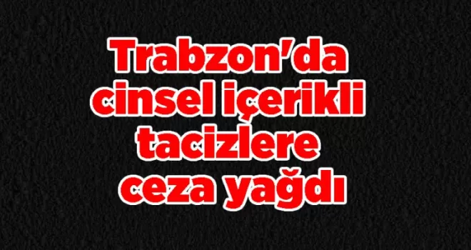 Trabzon’da cinsel içerikli tacizlere ceza yağdı