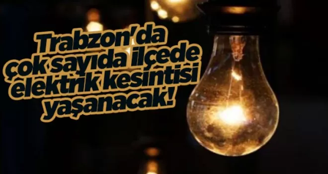 Trabzon’da çok sayıda ilçede elektrik kesintisi yaşanacak!