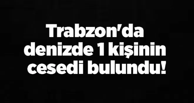 Trabzon’da denizde 1 kişinin cesedi bulundu!