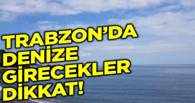 Trabzon’da denize girecekler bu habere dikkat!