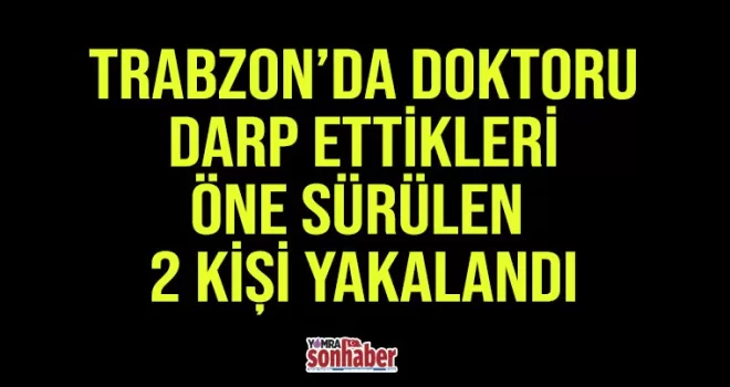Trabzon'da doktoru darbettikleri öne sürülen 2 kişi gözaltına alındı