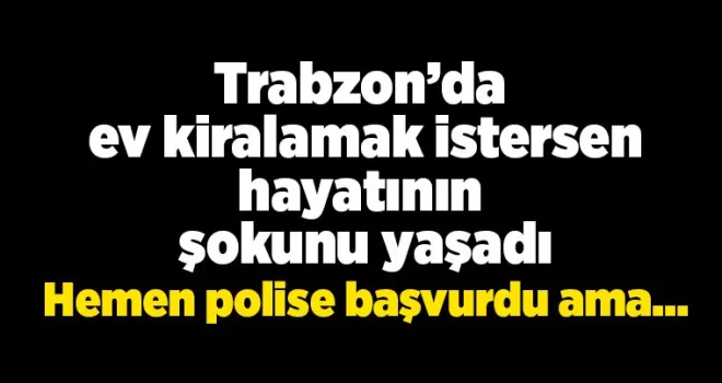 Trabzon’da ev kiralamak isterken hayatının şokunu yaşadı