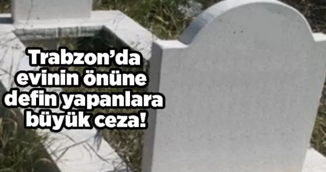 Trabzon’da evinin önüne defin yapanlara büyük ceza!