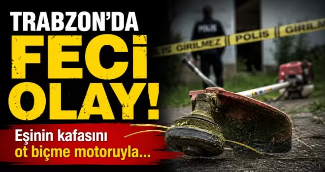 Trabzon’da feci olay! Eşinin kafasını ot biçme motoruyla...