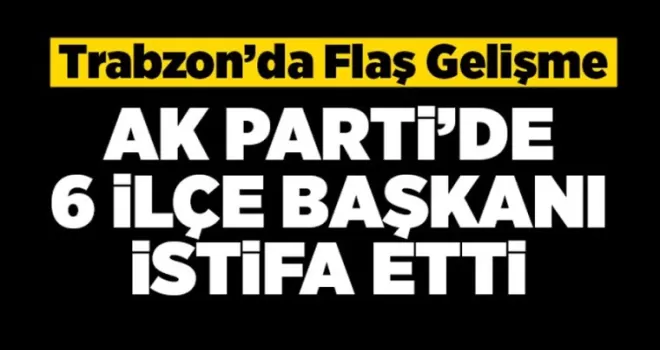 Trabzon’da  Flaş gelişme  Ak Parti’de 6 ilçe  başkanı istifa etti. 