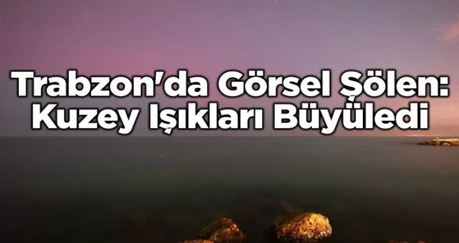 Trabzon’da Görsel Şölen: Kuzey Işıkları Büyüledi