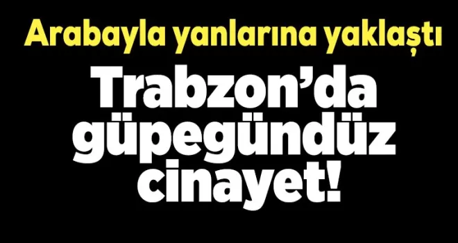 Trabzon'da güpegündüz cinayet!