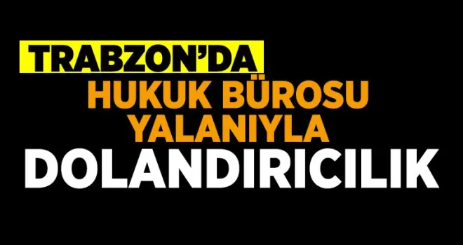 Trabzon'da Hukuk Bürosu yalanıyla dolandırıcılık...