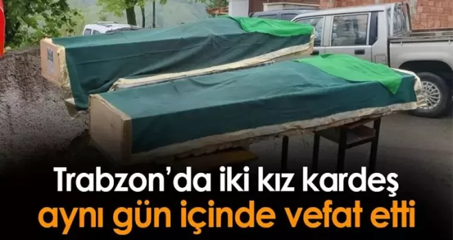 Trabzon’da iki kız kardeş aynı gün içinde vefat etti!